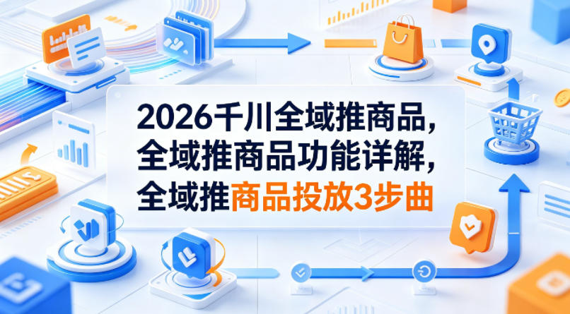 2026千川全域推商品，全域推商品功能详解，全域推商品投放3步曲-站源网