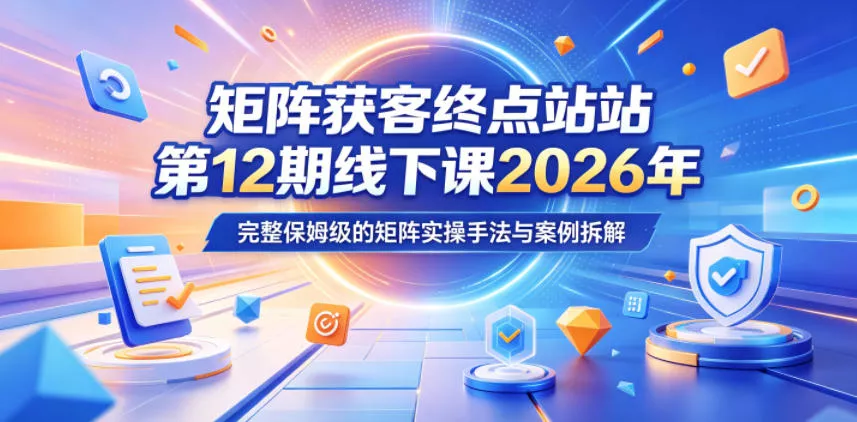 矩阵获客终点站第12期线下课2026年5月22-23号,完整保姆级的矩阵实操手法与案例拆解-站源网